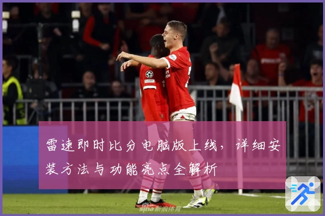 雷速即时比分电脑版上线，详细安装方法与功能亮点全解析