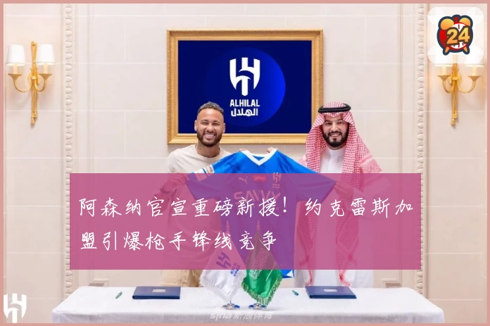阿森纳官宣重磅新援!约克雷斯加盟引爆枪手锋线竞争