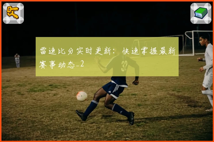 雷速比分实时更新：快速掌握最新赛事动态_2
