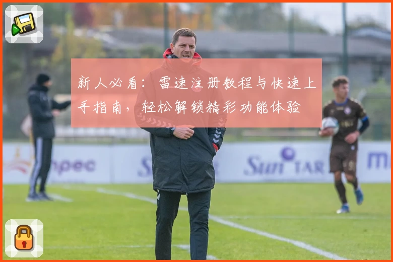 新人必看：雷速注册教程与快速上手指南，轻松解锁精彩功能体验