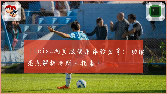 「Leisu网页版使用体验分享：功能亮点解析与新人指南」