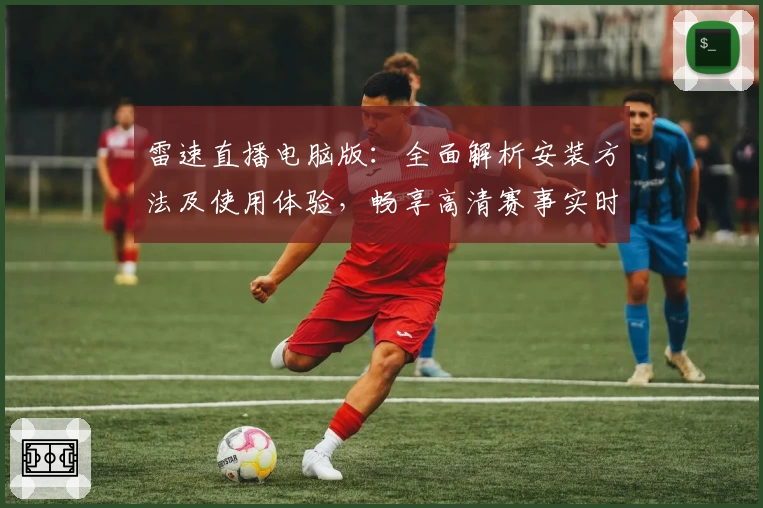 雷速直播电脑版：全面解析安装方法及使用体验，畅享高清赛事实时更新