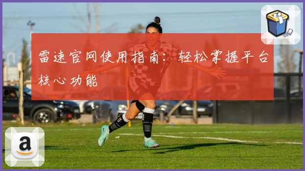 雷速官网使用指南：轻松掌握平台核心功能