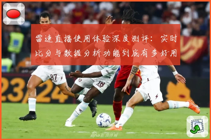 雷速直播使用体验深度测评：实时比分与数据分析功能到底有多好用